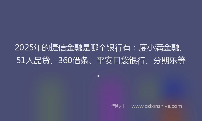 2025年的捷信金融是哪个银行有：度小满金融、51人品贷、360借条、平安口袋银行、分期乐等。