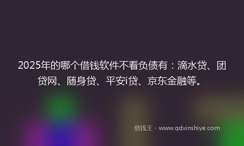 2025年的哪个借钱软件不看负债有：滴水贷、团贷网、随身贷、平安i贷、京东金融等。