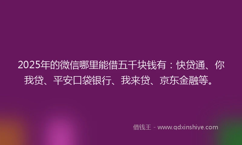 2025年的微信哪里能借五千块钱有：快贷通、你我贷、平安口袋银行、我来贷、京东金融等。