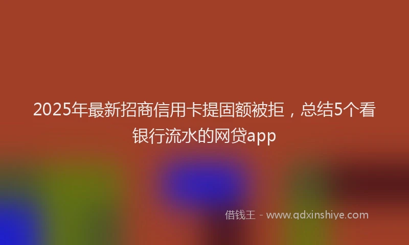 2025年最新招商信用卡提固额被拒，总结5个看银行流水的网贷app
