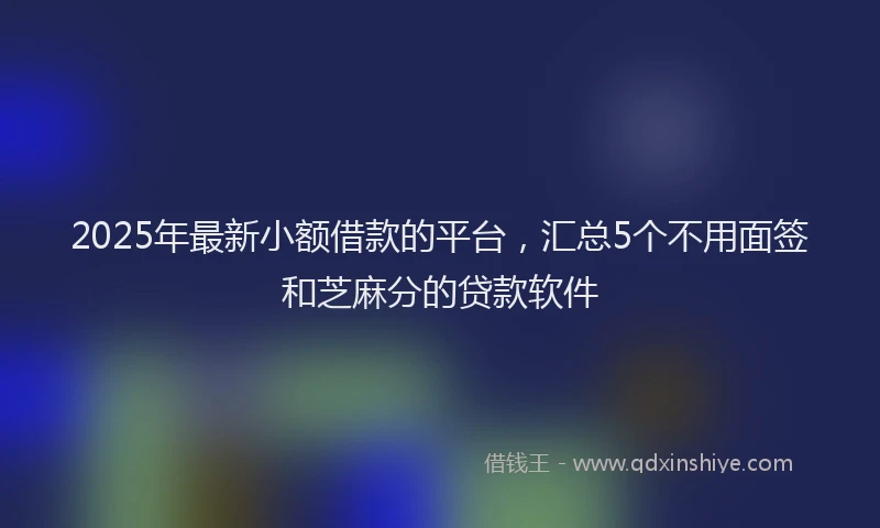 2025年最新小额借款的平台，汇总5个不用面签和芝麻分的贷款软件