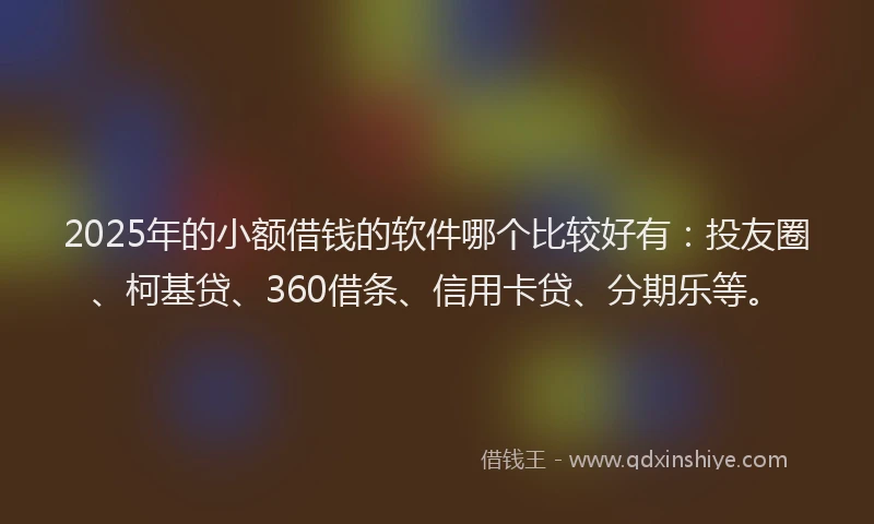 2025年的小额借钱的软件哪个比较好有：投友圈、柯基贷、360借条、信用卡贷、分期乐等。