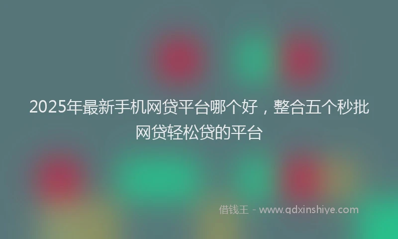 2025年最新手机网贷平台哪个好，整合五个秒批网贷轻松贷的平台