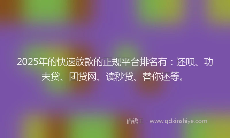 2025年的快速放款的正规平台排名有：还呗、功夫贷、团贷网、读秒贷、替你还等。