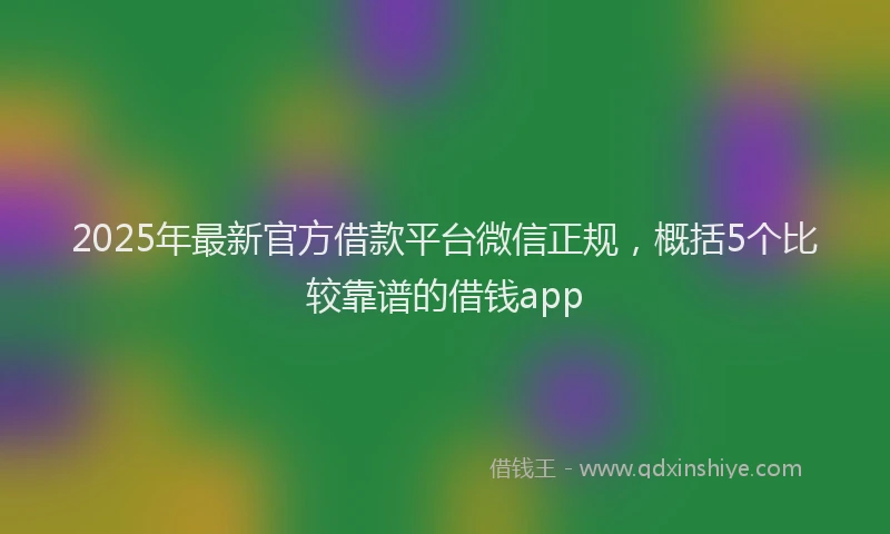 2025年最新官方借款平台微信正规，概括5个比较靠谱的借钱app