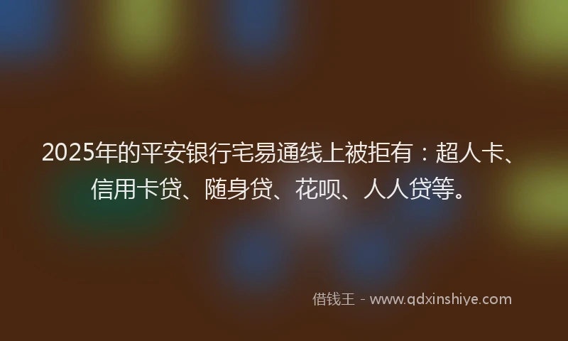 2025年的平安银行宅易通线上被拒有：超人卡、信用卡贷、随身贷、花呗、人人贷等。