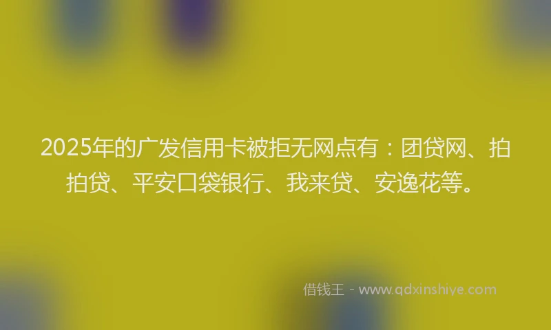 2025年的广发信用卡被拒无网点有：团贷网、拍拍贷、平安口袋银行、我来贷、安逸花等。