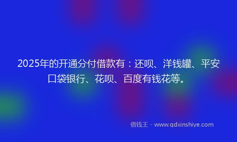 2025年的开通分付借款有：还呗、洋钱罐、平安口袋银行、花呗、百度有钱花等。