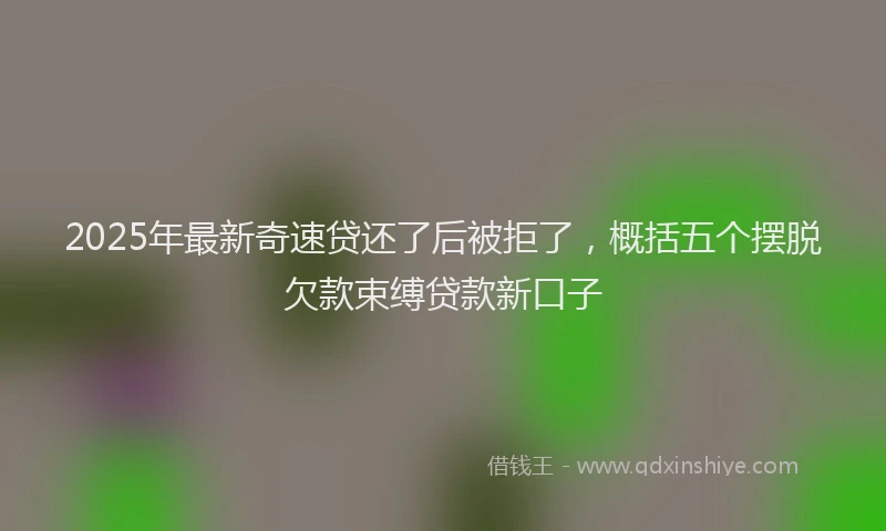 2025年最新奇速贷还了后被拒了，概括五个摆脱欠款束缚贷款新口子