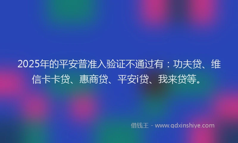 2025年的平安普准入验证不通过有：功夫贷、维信卡卡贷、惠商贷、平安i贷、我来贷等。