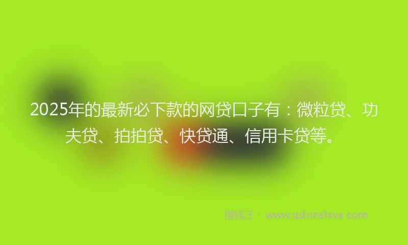2025年的最新必下款的网贷口子有：微粒贷、功夫贷、拍拍贷、快贷通、信用卡贷等。
