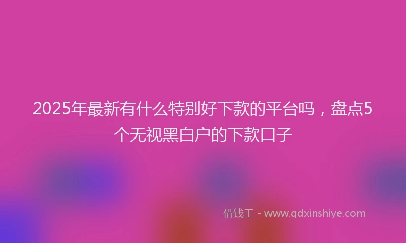 2025年最新有什么特别好下款的平台吗，盘点5个无视黑白户的下款口子