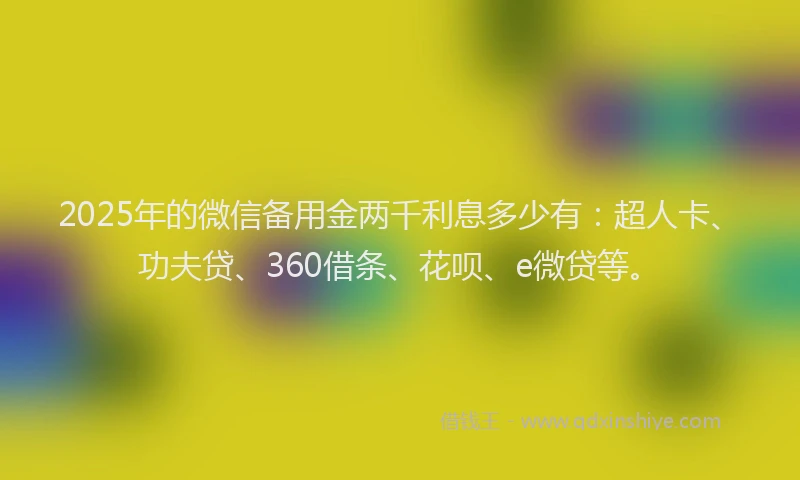 2025年的微信备用金两千利息多少有：超人卡、功夫贷、360借条、花呗、e微贷等。