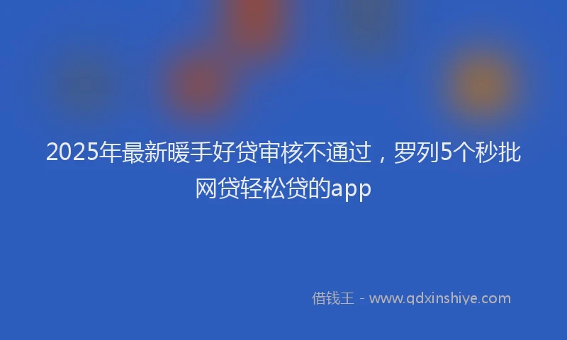 2025年最新暖手好贷审核不通过，罗列5个秒批网贷轻松贷的app