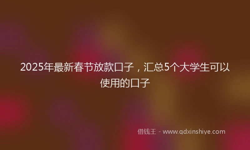 2025年最新春节放款口子，汇总5个大学生可以使用的口子