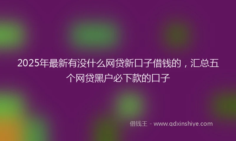 2025年最新有没什么网贷新口子借钱的，汇总五个网贷黑户必下款的口子