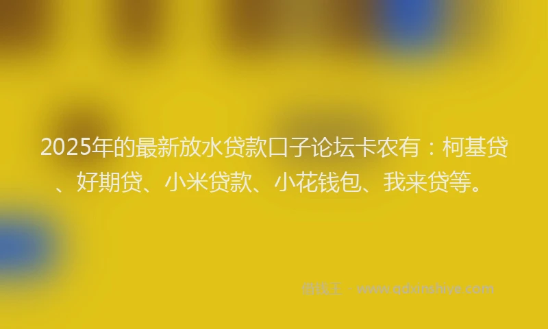 2025年的最新放水贷款口子论坛卡农有：柯基贷、好期贷、小米贷款、小花钱包、我来贷等。