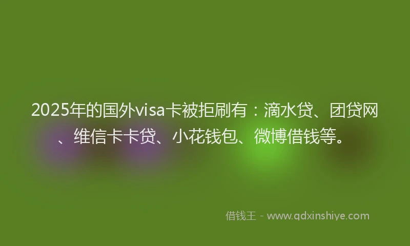2025年的国外visa卡被拒刷有：滴水贷、团贷网、维信卡卡贷、小花钱包、微博借钱等。