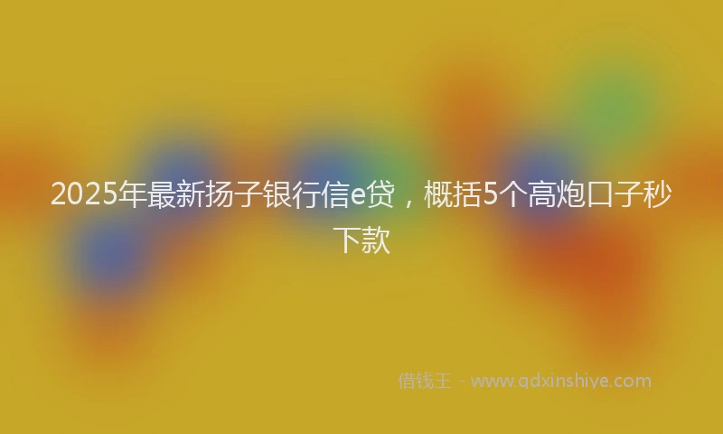 2025年最新扬子银行信e贷，概括5个高炮口子秒下款