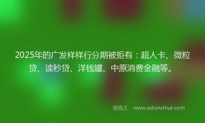 2025年的广发样样行分期被拒有：超人卡、微粒贷、读秒贷、洋钱罐、中原消费金融等。