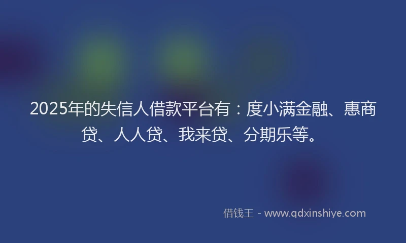 2025年的失信人借款平台有：度小满金融、惠商贷、人人贷、我来贷、分期乐等。