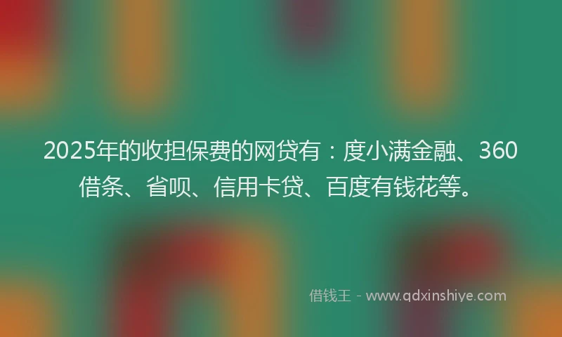 2025年的收担保费的网贷有：度小满金融、360借条、省呗、信用卡贷、百度有钱花等。