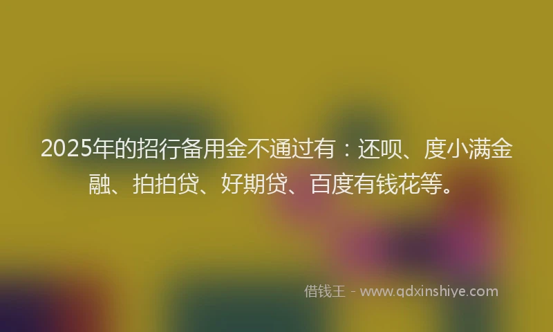 2025年的招行备用金不通过有：还呗、度小满金融、拍拍贷、好期贷、百度有钱花等。