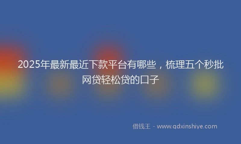 2025年最新最近下款平台有哪些，梳理五个秒批网贷轻松贷的口子