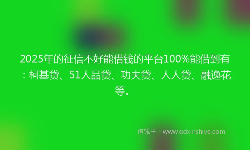 2025年的征信不好能借钱的平台100%能借到有：柯基贷、51人品贷、功夫贷、人人贷、融逸花等。