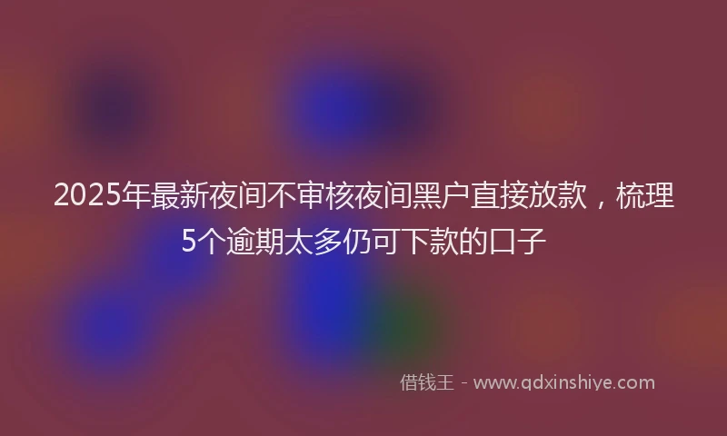 2025年最新夜间不审核夜间黑户直接放款，梳理5个逾期太多仍可下款的口子