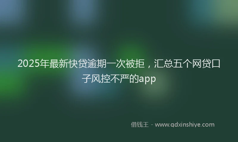 2025年最新快贷逾期一次被拒，汇总五个网贷口子风控不严的app