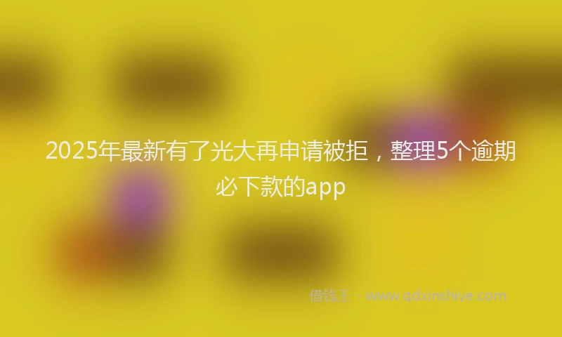 2025年最新有了光大再申请被拒，整理5个逾期必下款的app