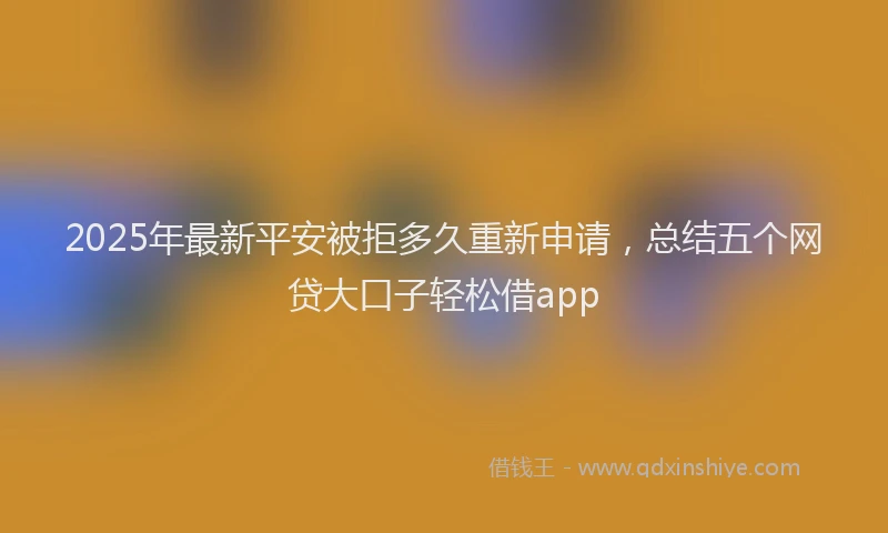 2025年最新平安被拒多久重新申请，总结五个网贷大口子轻松借app