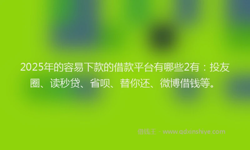 2025年的容易下款的借款平台有哪些2有：投友圈、读秒贷、省呗、替你还、微博借钱等。
