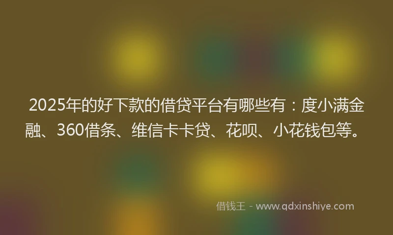2025年的好下款的借贷平台有哪些有：度小满金融、360借条、维信卡卡贷、花呗、小花钱包等。