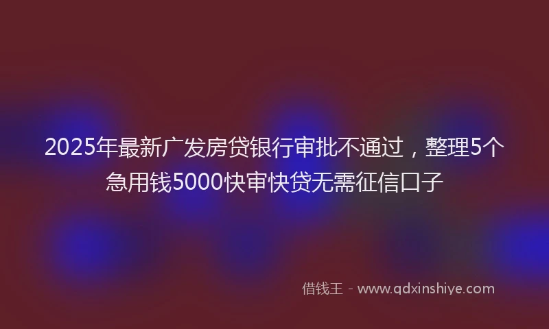 2025年最新广发房贷银行审批不通过，整理5个急用钱5000快审快贷无需征信口子