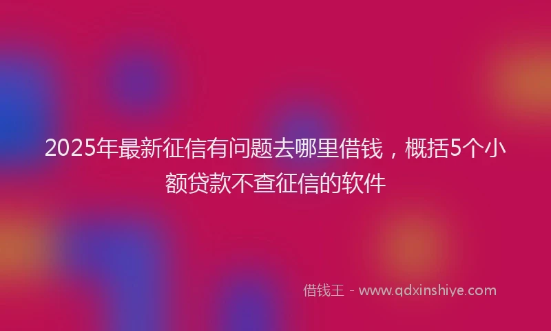 2025年最新征信有问题去哪里借钱，概括5个小额贷款不查征信的软件