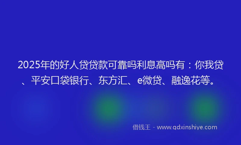 2025年的好人贷贷款可靠吗利息高吗有：你我贷、平安口袋银行、东方汇、e微贷、融逸花等。