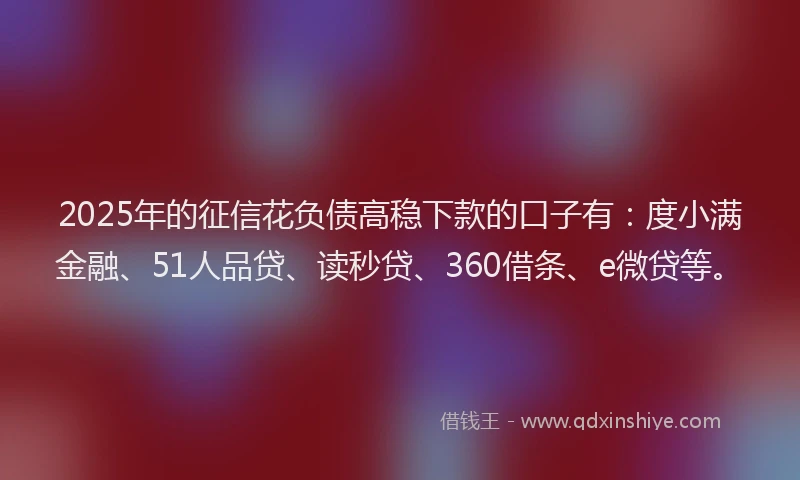 2025年的征信花负债高稳下款的口子有：度小满金融、51人品贷、读秒贷、360借条、e微贷等。