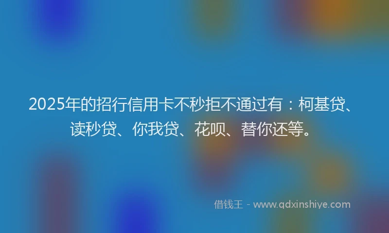 2025年的招行信用卡不秒拒不通过有：柯基贷、读秒贷、你我贷、花呗、替你还等。