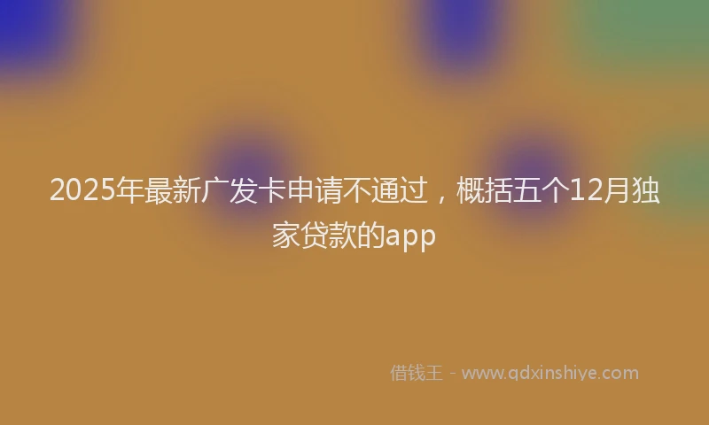 2025年最新广发卡申请不通过，概括五个12月独家贷款的app