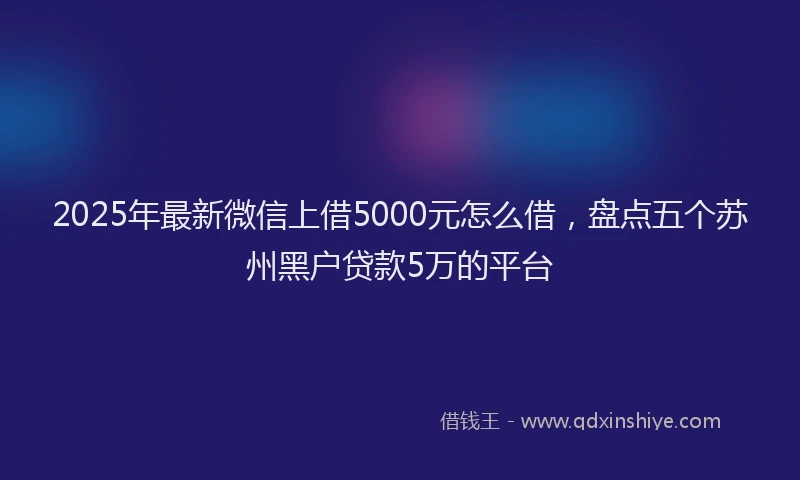 2025年最新微信上借5000元怎么借，盘点五个苏州黑户贷款5万的平台