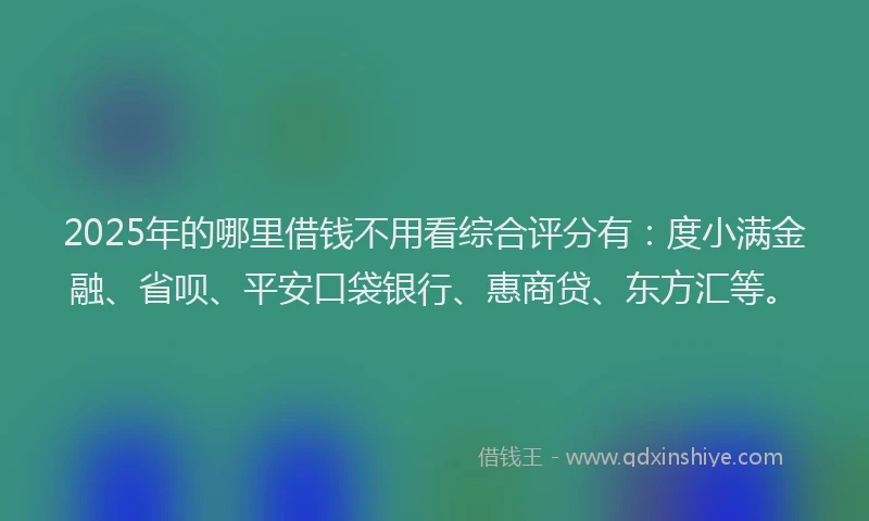 2025年的哪里借钱不用看综合评分有：度小满金融、省呗、平安口袋银行、惠商贷、东方汇等。