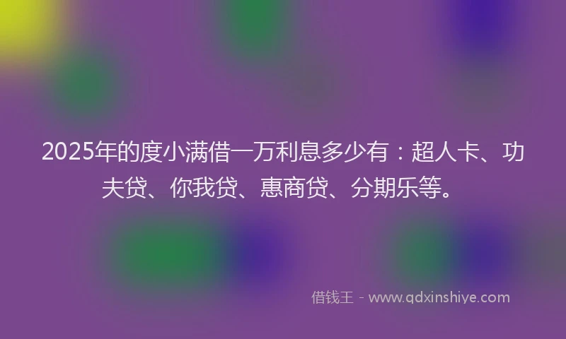 2025年的度小满借一万利息多少有：超人卡、功夫贷、你我贷、惠商贷、分期乐等。