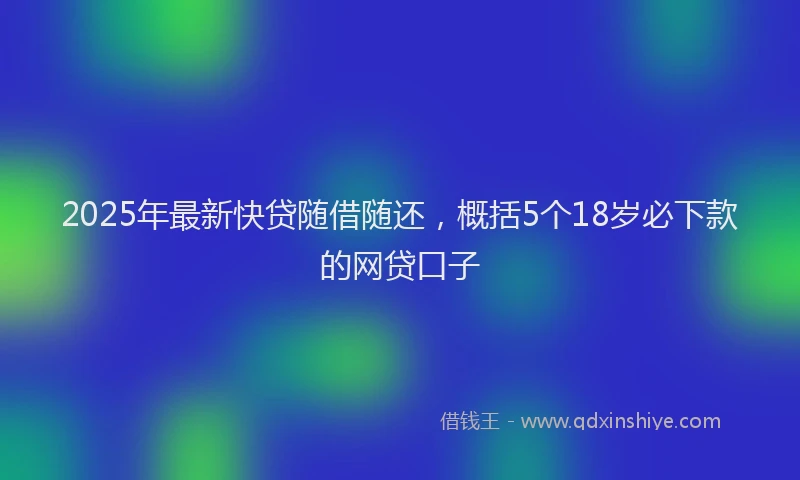 2025年最新快贷随借随还，概括5个18岁必下款的网贷口子