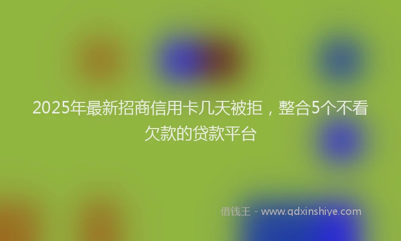 2025年最新招商信用卡几天被拒，整合5个不看欠款的贷款平台