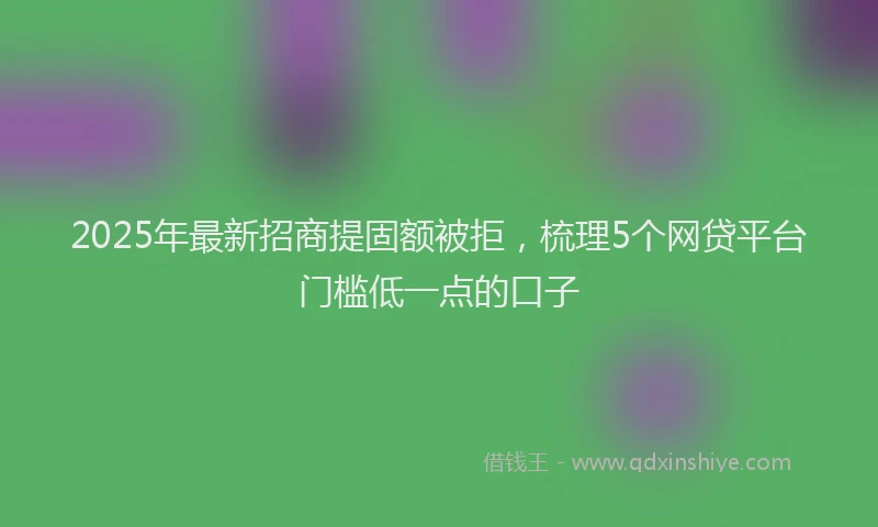 2025年最新招商提固额被拒，梳理5个网贷平台门槛低一点的口子