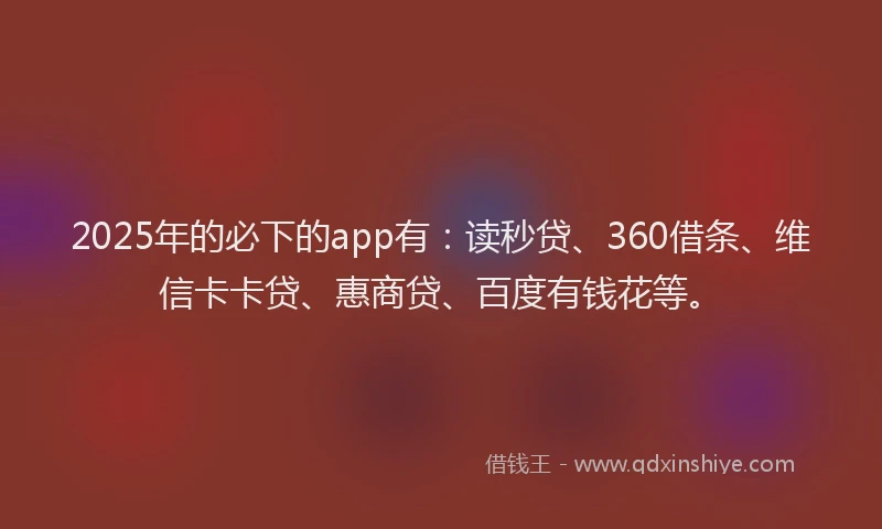 2025年的必下的app有：读秒贷、360借条、维信卡卡贷、惠商贷、百度有钱花等。