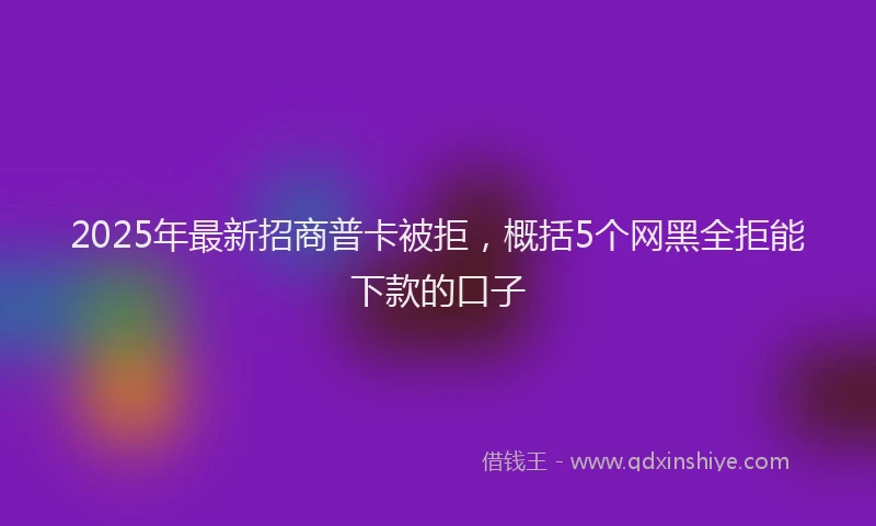 2025年最新招商普卡被拒，概括5个网黑全拒能下款的口子