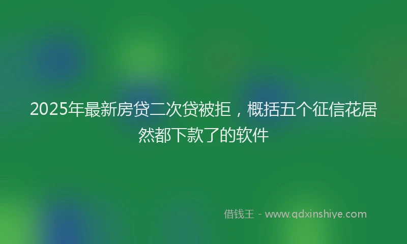 2025年最新房贷二次贷被拒，概括五个征信花居然都下款了的软件